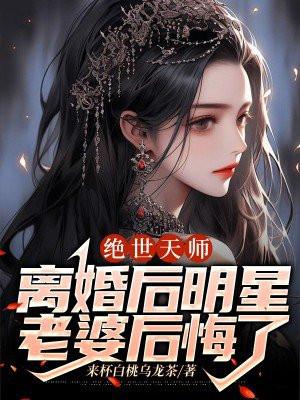 绝世天师：离婚后明星老婆后悔了